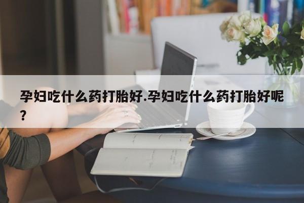 息隐紫竹打胎药流产药孕妇吃什么药打胎好.孕妇吃什么药打胎好呢？
