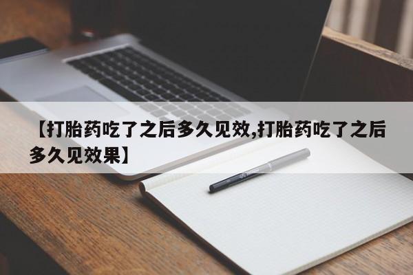 息隐紫竹打胎药流产药【打胎药吃了之后多久见效,打胎药吃了之后多久见效果】
