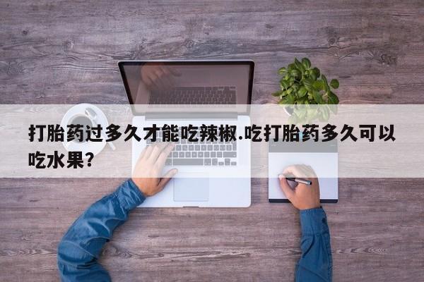 息隐紫竹打胎药流产药打胎药过多久才能吃辣椒.吃打胎药多久可以吃水果？