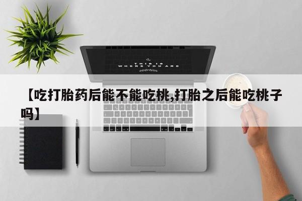 息隐紫竹打胎药流产药【吃打胎药后能不能吃桃,打胎之后能吃桃子吗】