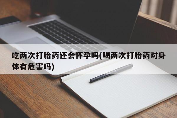 息隐紫竹打胎药流产药吃两次打胎药还会怀孕吗(喝两次打胎药对身体有危害吗)