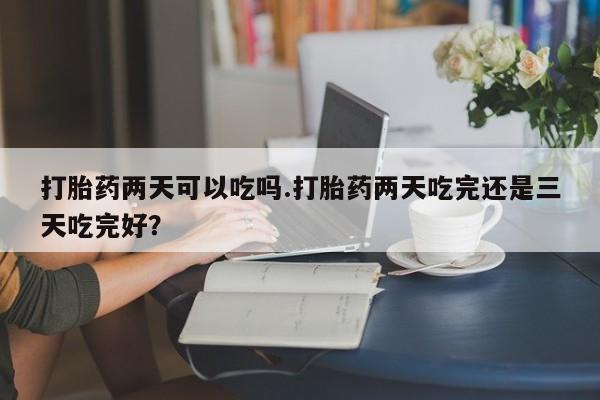 息隐紫竹打胎药流产药打胎药两天可以吃吗.打胎药两天吃完还是三天吃完好？