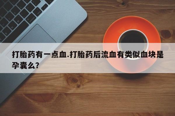 息隐紫竹打胎药流产药打胎药有一点血.打胎药后流血有类似血块是孕囊么？