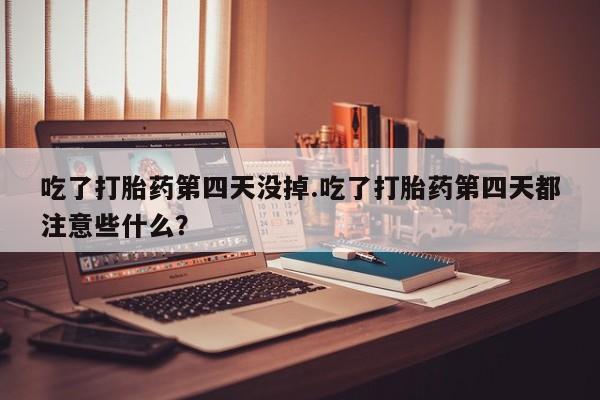 息隐紫竹打胎药流产药吃了打胎药第四天没掉.吃了打胎药第四天都注意些什么？