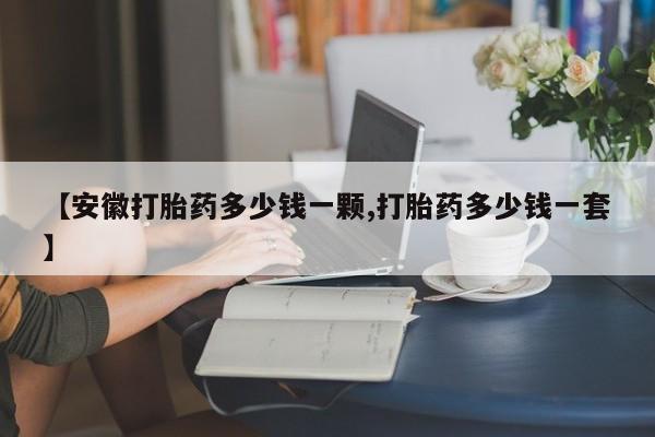 息隐紫竹打胎药流产药【安徽打胎药多少钱一颗,打胎药多少钱一套】