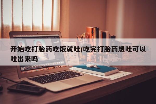 息隐紫竹打胎药流产药开始吃打胎药吃饭就吐/吃完打胎药想吐可以吐出来吗