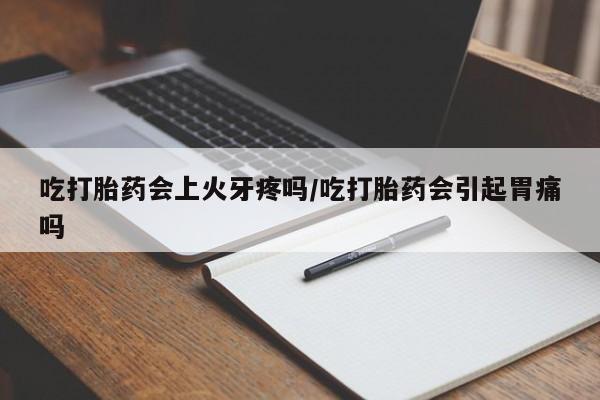 息隐紫竹打胎药流产药吃打胎药会上火牙疼吗/吃打胎药会引起胃痛吗