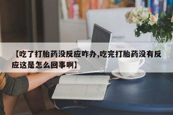 息隐紫竹打胎药流产药【吃了打胎药没反应咋办,吃完打胎药没有反应这是怎么回事啊】