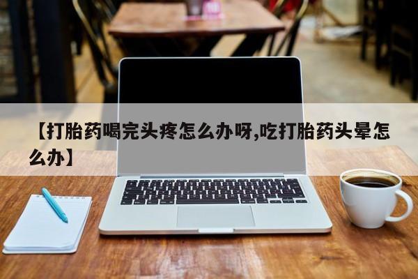 息隐紫竹打胎药流产药【打胎药喝完头疼怎么办呀,吃打胎药头晕怎么办】