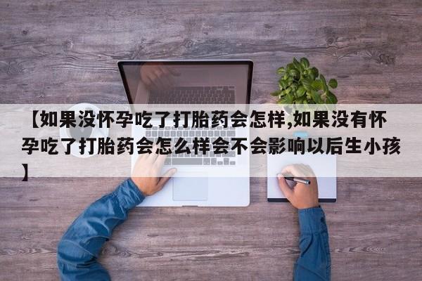 息隐紫竹打胎药流产药【如果没怀孕吃了打胎药会怎样,如果没有怀孕吃了打胎药会怎么样会不会影响以后生小孩】
