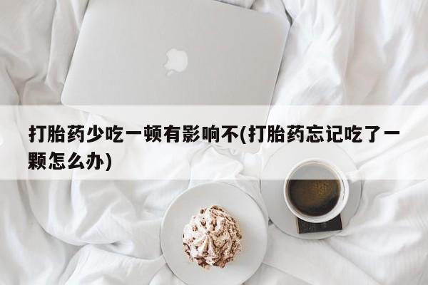 息隐紫竹打胎药流产药打胎药少吃一顿有影响不(打胎药忘记吃了一颗怎么办)