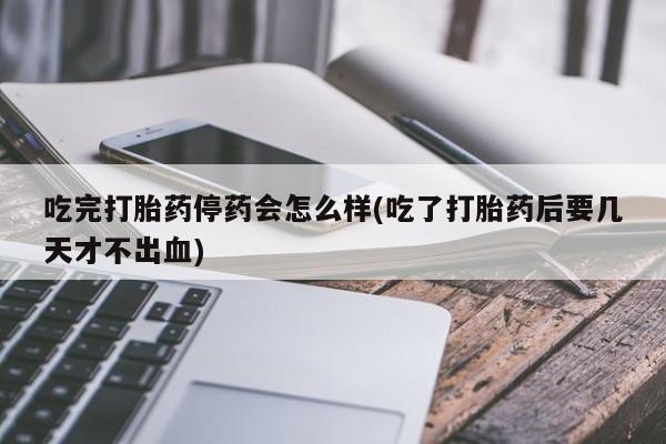 息隐紫竹打胎药流产药吃完打胎药停药会怎么样(吃了打胎药后要几天才不出血)