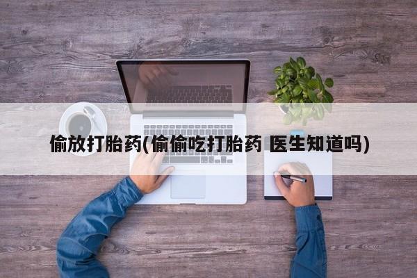 息隐紫竹打胎药流产药偷放打胎药(偷偷吃打胎药 医生知道吗)