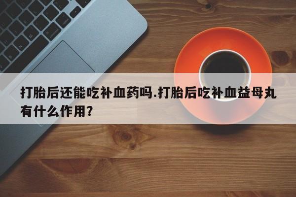 息隐紫竹打胎药流产药打胎后还能吃补血药吗.打胎后吃补血益母丸有什么作用？