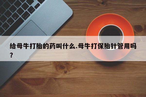 息隐紫竹打胎药流产药给母牛打胎的药叫什么.母牛打保胎针管用吗？