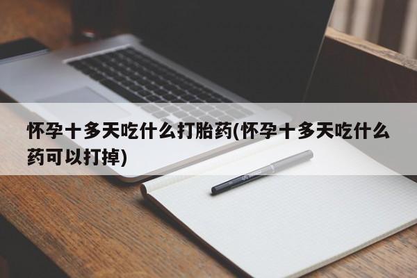 息隐紫竹打胎药流产药怀孕十多天吃什么打胎药(怀孕十多天吃什么药可以打掉)