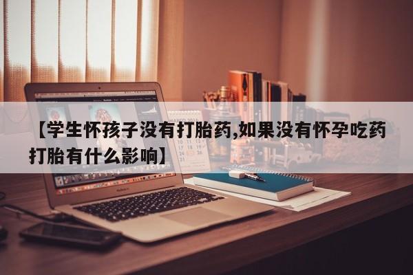 息隐紫竹打胎药流产药【学生怀孩子没有打胎药,如果没有怀孕吃药打胎有什么影响】