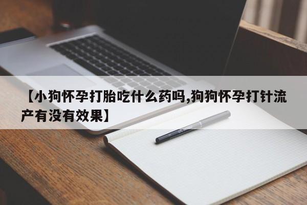 息隐紫竹打胎药流产药【小狗怀孕打胎吃什么药吗,狗狗怀孕打针流产有没有效果】