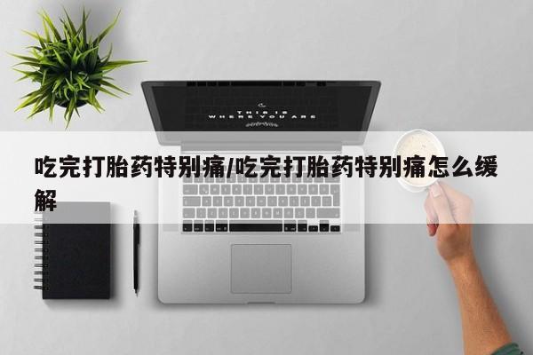 息隐紫竹打胎药流产药吃完打胎药特别痛/吃完打胎药特别痛怎么缓解