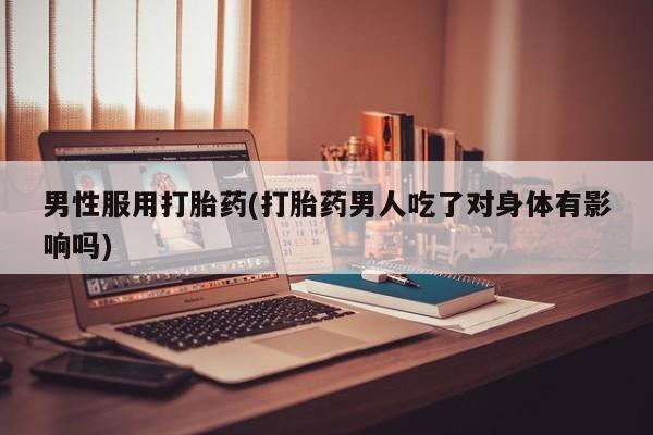 息隐紫竹打胎药流产药男性服用打胎药(打胎药男人吃了对身体有影响吗)