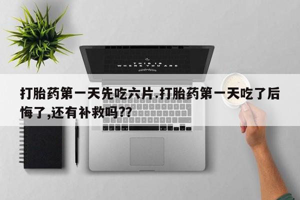 息隐紫竹打胎药流产药打胎药第一天先吃六片.打胎药第一天吃了后悔了,还有补救吗?？