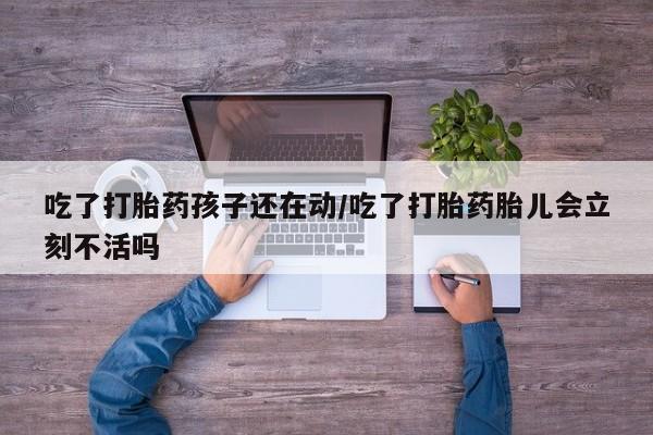 息隐紫竹打胎药流产药吃了打胎药孩子还在动/吃了打胎药胎儿会立刻不活吗