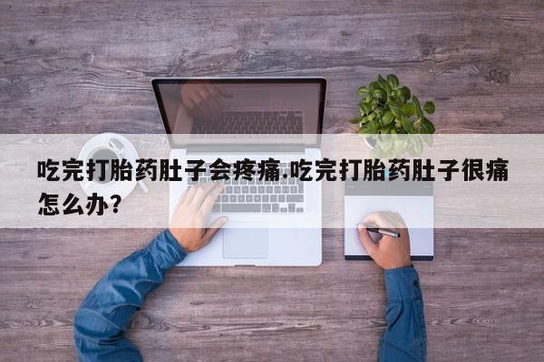 息隐紫竹打胎药流产药吃完打胎药肚子会疼痛.吃完打胎药肚子很痛怎么办？