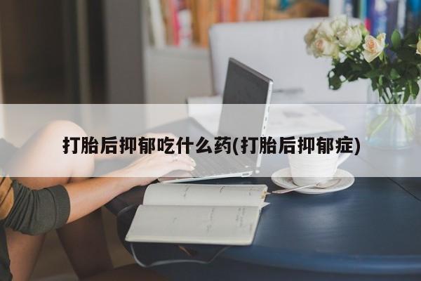 息隐紫竹打胎药流产药打胎后抑郁吃什么药(打胎后抑郁症)