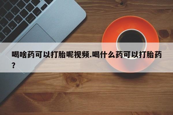 息隐紫竹打胎药流产药喝啥药可以打胎呢视频.喝什么药可以打胎药？