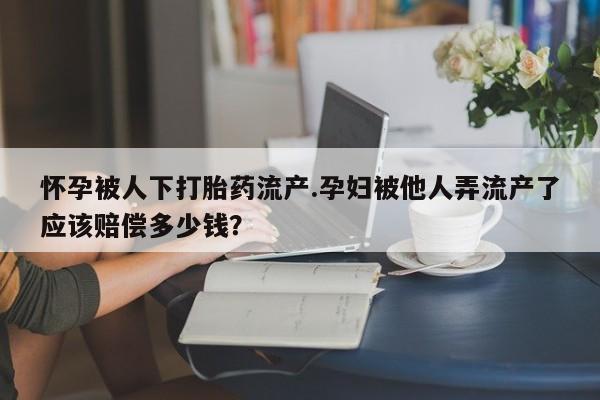 息隐紫竹打胎药流产药怀孕被人下打胎药流产.孕妇被他人弄流产了应该赔偿多少钱？