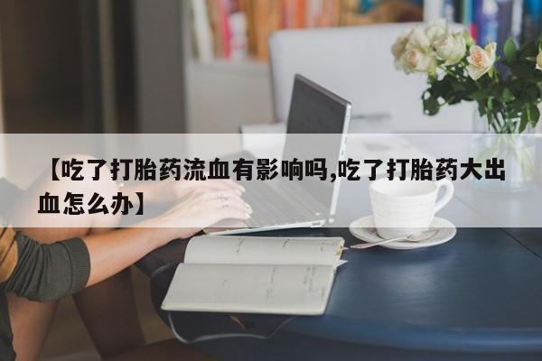 息隐紫竹打胎药流产药【吃了打胎药流血有影响吗,吃了打胎药大出血怎么办】