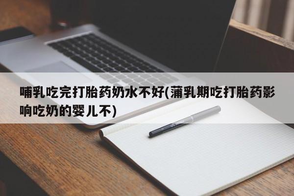 息隐紫竹打胎药流产药哺乳吃完打胎药奶水不好(蒲乳期吃打胎药影响吃奶的婴儿不)