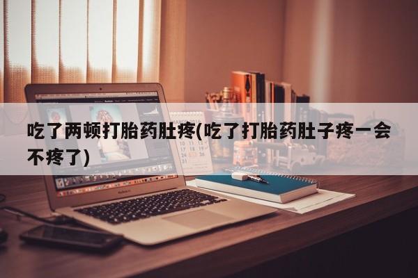 息隐紫竹打胎药流产药吃了两顿打胎药肚疼(吃了打胎药肚子疼一会不疼了)