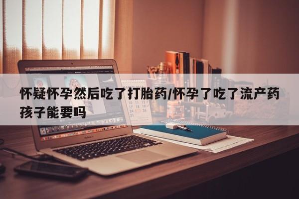 息隐紫竹打胎药流产药怀疑怀孕然后吃了打胎药/怀孕了吃了流产药孩子能要吗