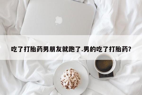 息隐紫竹打胎药流产药吃了打胎药男朋友就跑了.男的吃了打胎药？