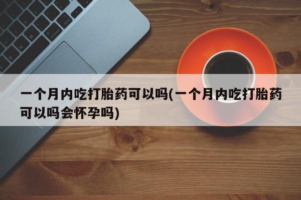 息隐紫竹打胎药流产药一个月内吃打胎药可以吗(一个月内吃打胎药可以吗会怀孕吗)