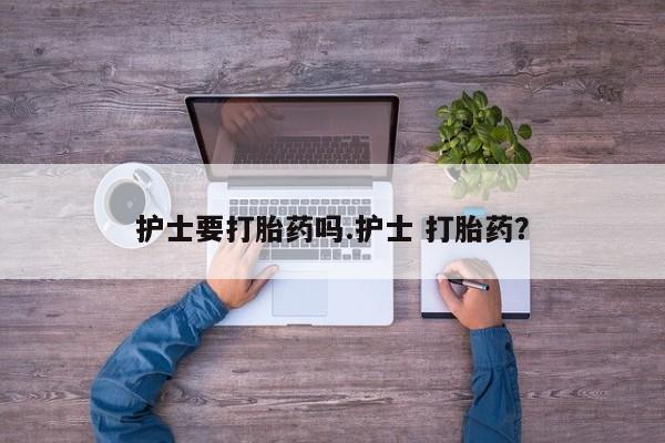 息隐紫竹打胎药流产药护士要打胎药吗.护士 打胎药？