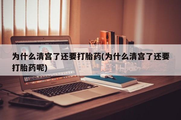 息隐紫竹打胎药流产药为什么清宫了还要打胎药(为什么清宫了还要打胎药呢)