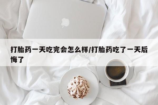 息隐紫竹打胎药流产药打胎药一天吃完会怎么样/打胎药吃了一天后悔了