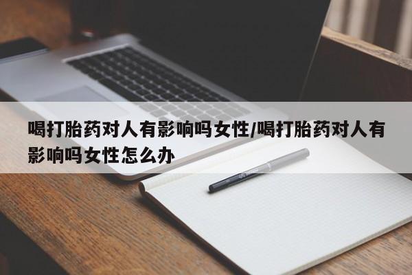息隐紫竹打胎药流产药喝打胎药对人有影响吗女性/喝打胎药对人有影响吗女性怎么办