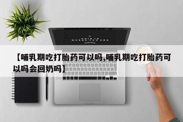 息隐紫竹打胎药流产药【哺乳期吃打胎药可以吗,哺乳期吃打胎药可以吗会回奶吗】