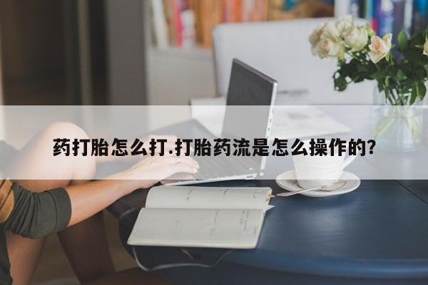 息隐紫竹打胎药流产药药打胎怎么打.打胎药流是怎么操作的？