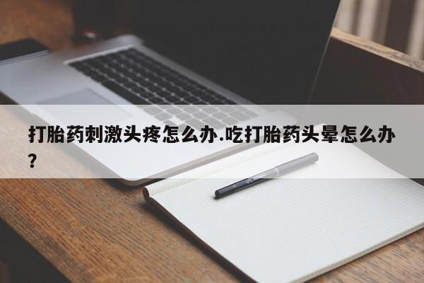 息隐紫竹打胎药流产药打胎药刺激头疼怎么办.吃打胎药头晕怎么办?