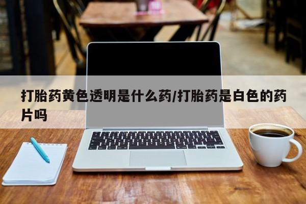 息隐紫竹打胎药流产药打胎药黄色透明是什么药/打胎药是白色的药片吗