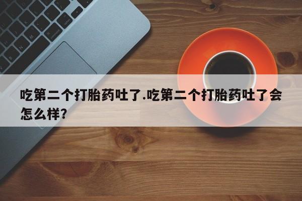 息隐紫竹打胎药流产药吃第二个打胎药吐了.吃第二个打胎药吐了会怎么样？