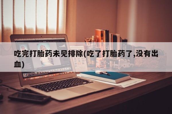 息隐紫竹打胎药流产药吃完打胎药未见排除(吃了打胎药了,没有出血)