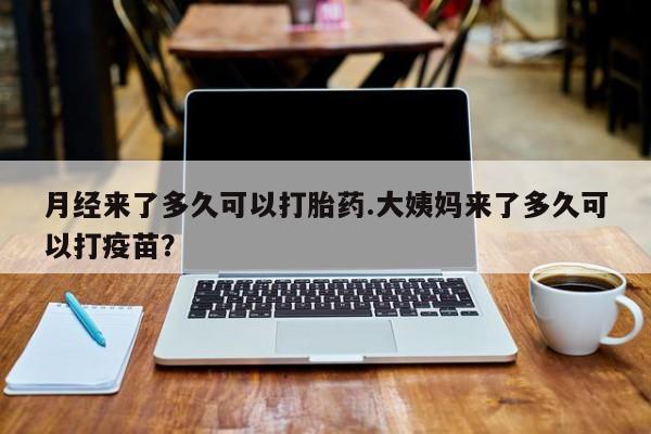 息隐紫竹打胎药流产药月经来了多久可以打胎药.大姨妈来了多久可以打疫苗？