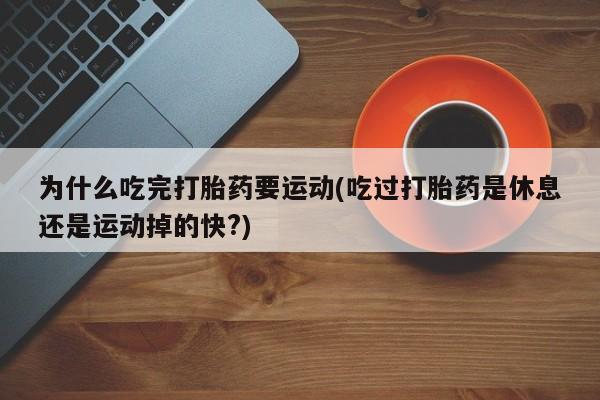 息隐紫竹打胎药流产药为什么吃完打胎药要运动(吃过打胎药是休息还是运动掉的快?)