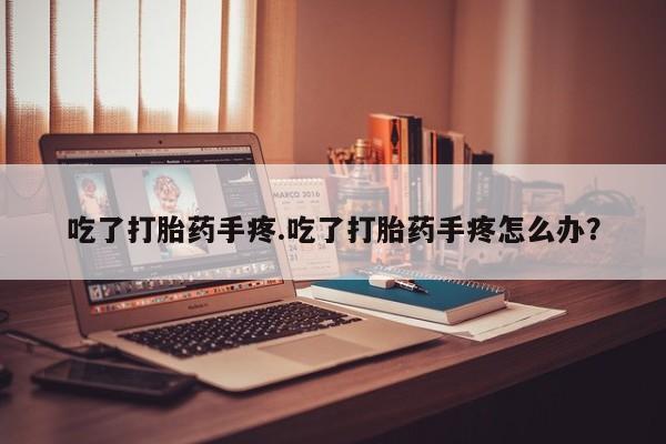 息隐紫竹打胎药流产药吃了打胎药手疼.吃了打胎药手疼怎么办？