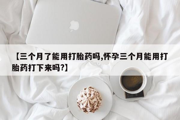 息隐紫竹打胎药流产药【三个月了能用打胎药吗,怀孕三个月能用打胎药打下来吗?】